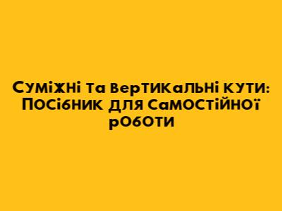 Суміжні та вертикальні кути: Посібник для самостійної роботи