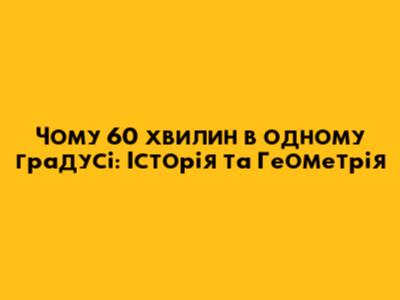 Чому 60 хвилин в одному градусі: Історія та Геометрія