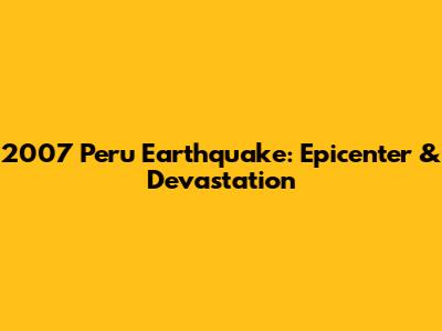 2007 Peru Earthquake: Epicenter & Devastation