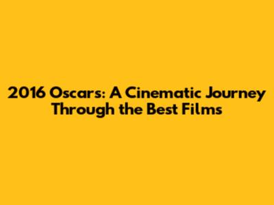 2016 Oscars: A Cinematic Journey Through the Best Films