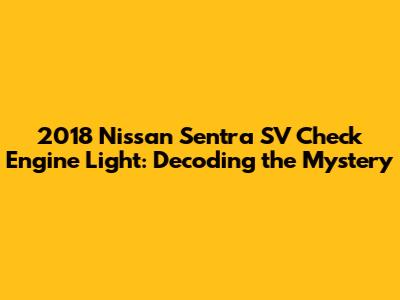 2018 Nissan Sentra SV Check Engine Light: Decoding the Mystery