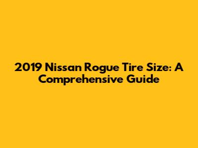 2019 Nissan Rogue Tire Size: A Comprehensive Guide