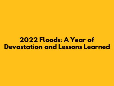 2022 Floods: A Year of Devastation and Lessons Learned