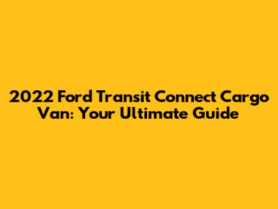 2022 Ford Transit Connect Cargo Van: Your Ultimate Guide