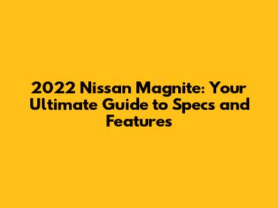 2022 Nissan Magnite: Your Ultimate Guide to Specs and Features