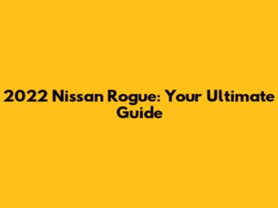 2022 Nissan Rogue: Your Ultimate Guide