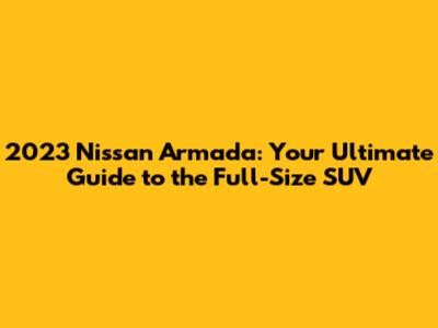 2023 Nissan Armada: Your Ultimate Guide to the Full-Size SUV