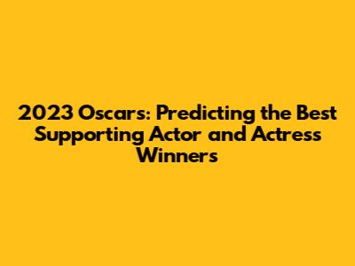 2023 Oscars: Predicting the Best Supporting Actor and Actress Winners
