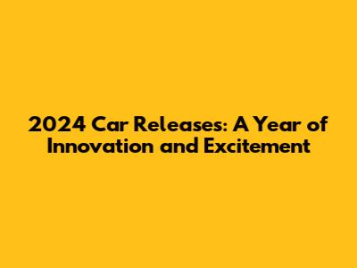 2024 Car Releases: A Year of Innovation and Excitement