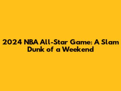 2024 NBA All-Star Game: A Slam Dunk of a Weekend