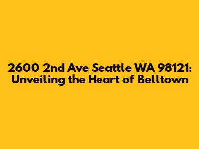 2600 2nd Ave Seattle WA 98121: Unveiling the Heart of Belltown
