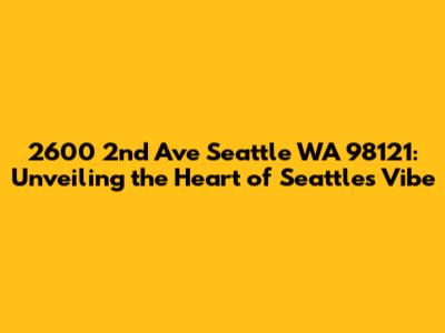 2600 2nd Ave Seattle WA 98121: Unveiling the Heart of Seattle's Vibe