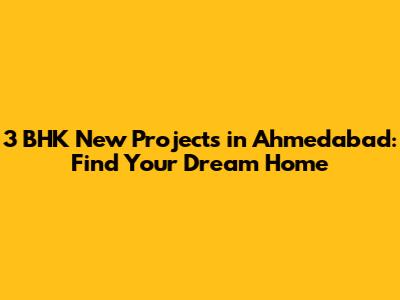3 BHK New Projects in Ahmedabad: Find Your Dream Home