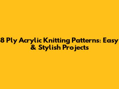 8 Ply Acrylic Knitting Patterns: Easy & Stylish Projects