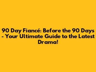 90 Day Fiancé: Before the 90 Days - Your Ultimate Guide to the Latest Drama!