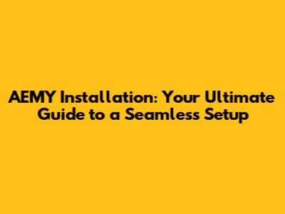 AEMY Installation: Your Ultimate Guide to a Seamless Setup