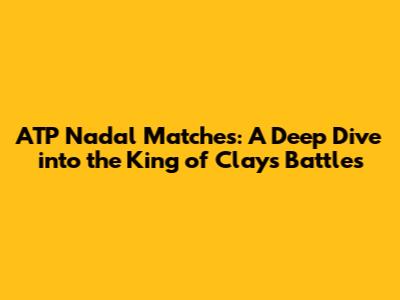 ATP Nadal Matches: A Deep Dive into the King of Clay's Battles