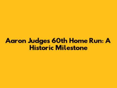 Aaron Judge's 60th Home Run: A Historic Milestone