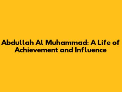 Abdullah Al Muhammad: A Life of Achievement and Influence