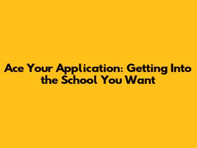 Ace Your Application: Getting Into the School You Want