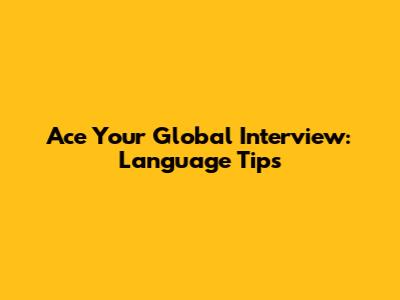 Ace Your Global Interview: Language Tips