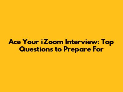Ace Your iZoom Interview: Top Questions to Prepare For
