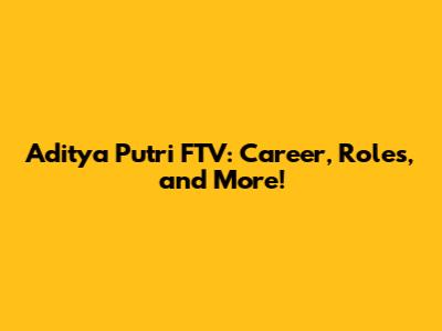 Aditya Putri FTV: Career, Roles, and More!