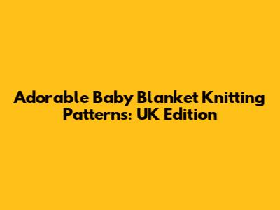 Adorable Baby Blanket Knitting Patterns: UK Edition