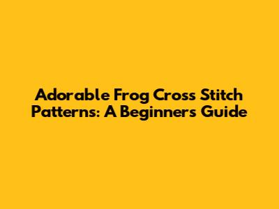 Adorable Frog Cross Stitch Patterns: A Beginner's Guide
