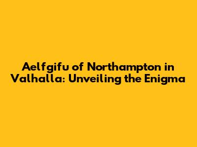 Aelfgifu of Northampton in Valhalla: Unveiling the Enigma