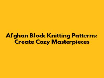 Afghan Block Knitting Patterns: Create Cozy Masterpieces