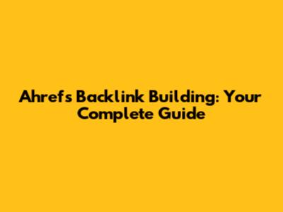 Ahrefs Backlink Building: Your Complete Guide