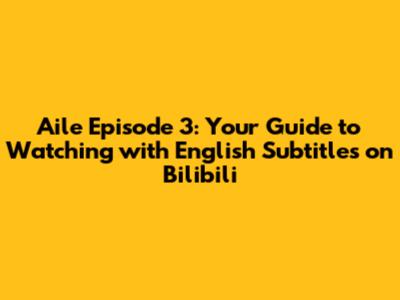 Aile Episode 3: Your Guide to Watching with English Subtitles on Bilibili