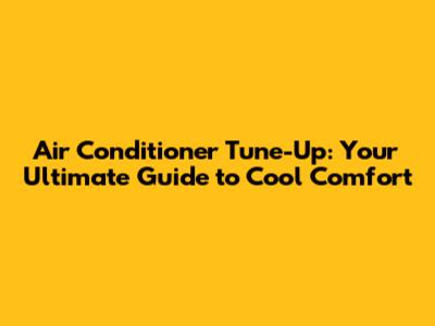 Air Conditioner Tune-Up: Your Ultimate Guide to Cool Comfort