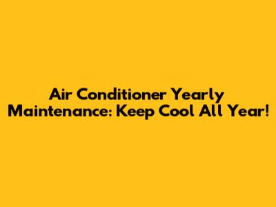 Air Conditioner Yearly Maintenance: Keep Cool All Year!