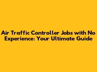 Air Traffic Controller Jobs with No Experience: Your Ultimate Guide