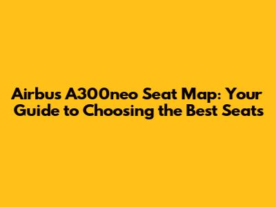 Airbus A300neo Seat Map: Your Guide to Choosing the Best Seats
