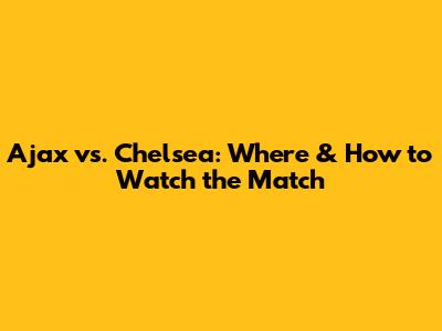 Ajax vs. Chelsea: Where & How to Watch the Match