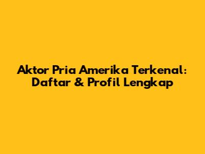Aktor Pria Amerika Terkenal: Daftar & Profil Lengkap