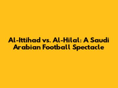 Al-Ittihad vs. Al-Hilal: A Saudi Arabian Football Spectacle