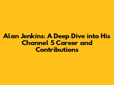 Alan Jenkins: A Deep Dive into His Channel 5 Career and Contributions