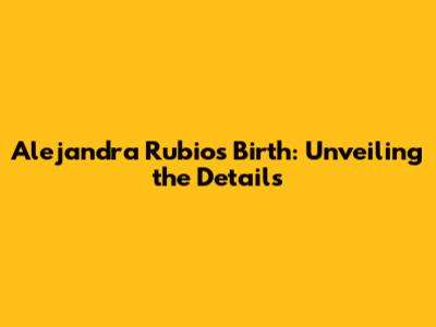 Alejandra Rubio's Birth: Unveiling the Details