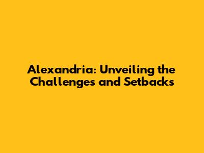 Alexandria: Unveiling the Challenges and Setbacks