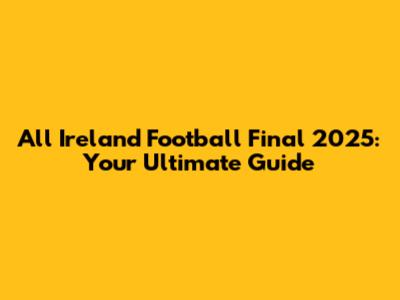 All Ireland Football Final 2025: Your Ultimate Guide
