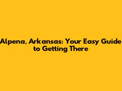 Alpena, Arkansas: Your Easy Guide to Getting There