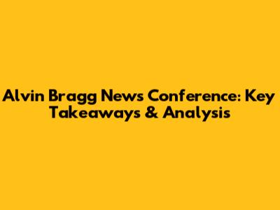 Alvin Bragg News Conference: Key Takeaways & Analysis