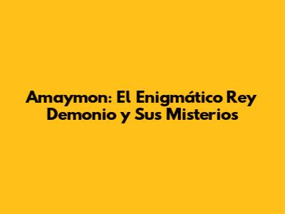 Amaymon: El Enigmático Rey Demonio y Sus Misterios