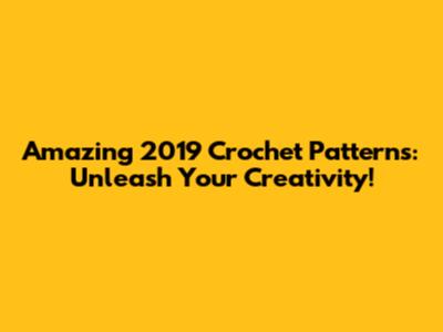 Amazing 2019 Crochet Patterns: Unleash Your Creativity!