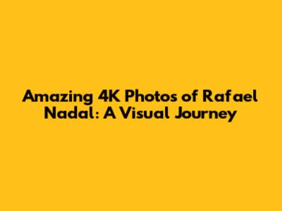 Amazing 4K Photos of Rafael Nadal: A Visual Journey