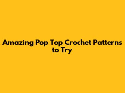 Amazing Pop Top Crochet Patterns to Try